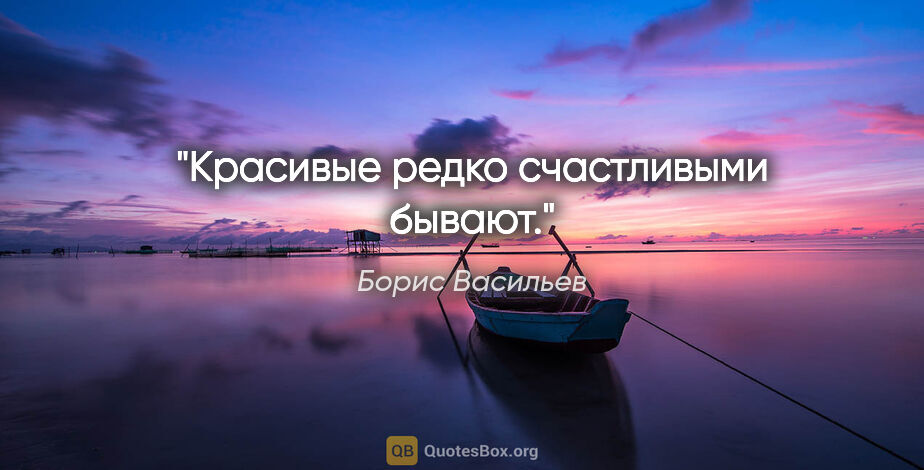 Борис Васильев цитата: "Красивые редко счастливыми бывают."