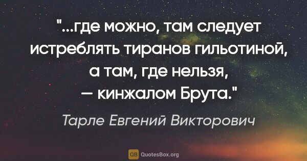 Тарле Евгений Викторович цитата: "где можно, там следует истреблять тиранов гильотиной, а там,..."
