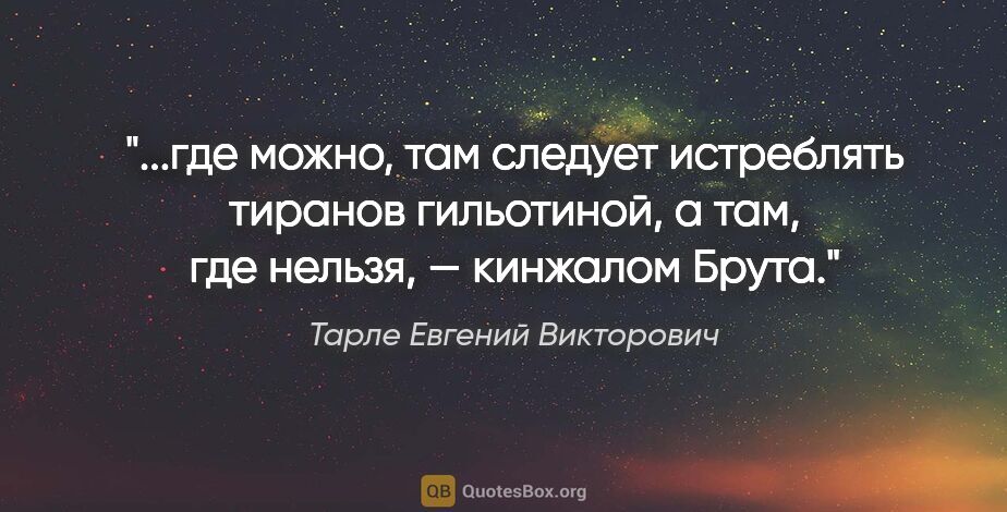 Тарле Евгений Викторович цитата: "где можно, там следует истреблять тиранов гильотиной, а там,..."