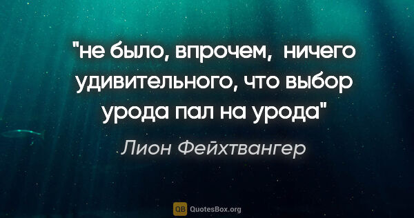 Лион Фейхтвангер цитата: "не было, впрочем,  ничего удивительного, что выбор урода пал..."