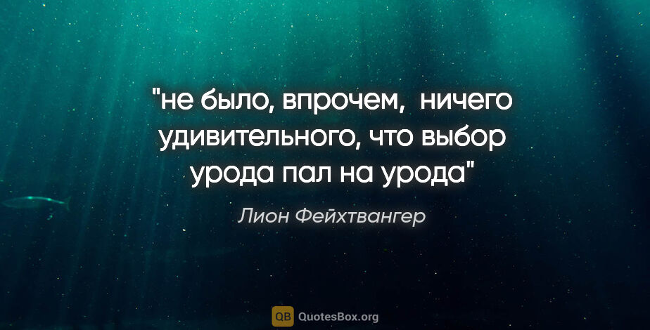 Лион Фейхтвангер цитата: "не было, впрочем,  ничего удивительного, что выбор урода пал..."