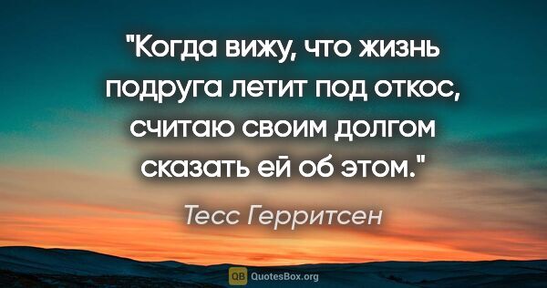 Тесс Герритсен цитата: "Когда вижу, что жизнь подруга летит под откос, считаю своим..."