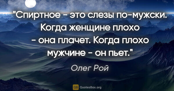 Олег Рой цитата: "Спиртное - это слезы по-мужски. Когда женщине плохо - она..."