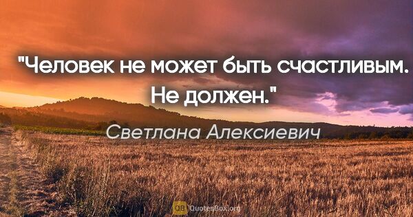 Светлана Алексиевич цитата: "Человек не может быть счастливым. Не должен."