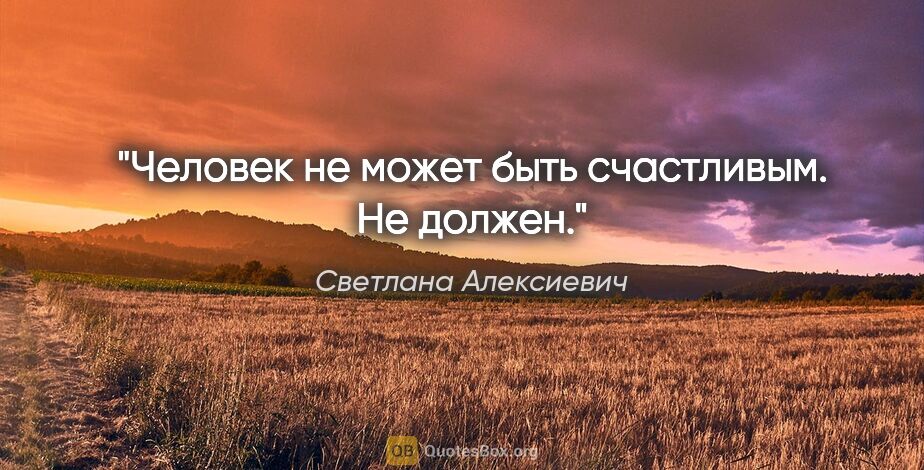 Светлана Алексиевич цитата: "Человек не может быть счастливым. Не должен."
