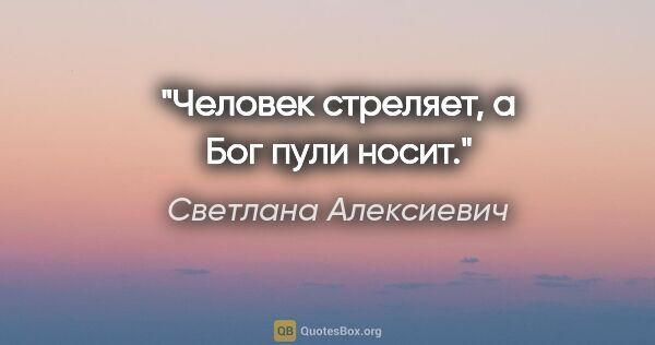 Светлана Алексиевич цитата: "Человек стреляет, а Бог пули носит."