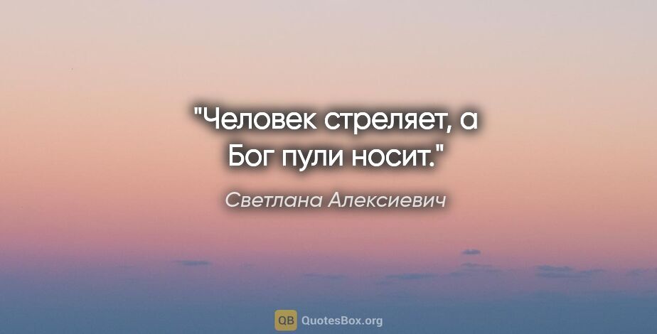 Светлана Алексиевич цитата: "Человек стреляет, а Бог пули носит."