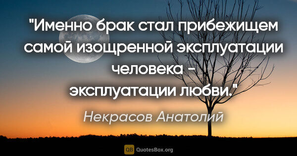 Некрасов Анатолий цитата: "Именно брак стал прибежищем самой изощренной эксплуатации..."