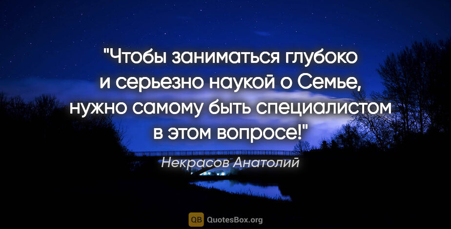 Некрасов Анатолий цитата: "Чтобы заниматься глубоко и серьезно наукой о Семье, нужно..."