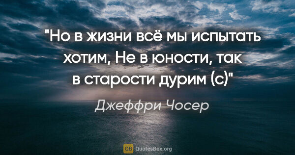 Джеффри Чосер цитата: ""Но в жизни всё мы испытать хотим,

Не в юности, так в..."