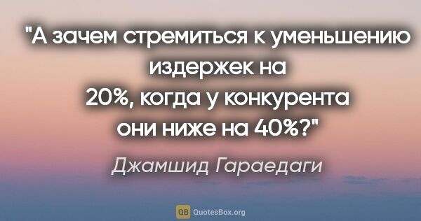 Джамшид Гараедаги цитата: "А зачем стремиться к уменьшению издержек на 20%, когда у..."