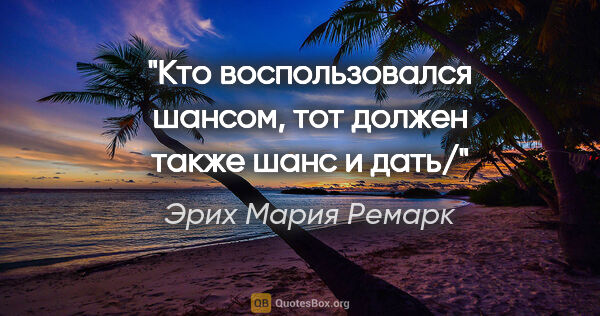 Эрих Мария Ремарк цитата: "Кто воспользовался шансом, тот должен также шанс и дать/"