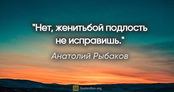 Анатолий Рыбаков цитата: "Нет, женитьбой подлость не исправишь."