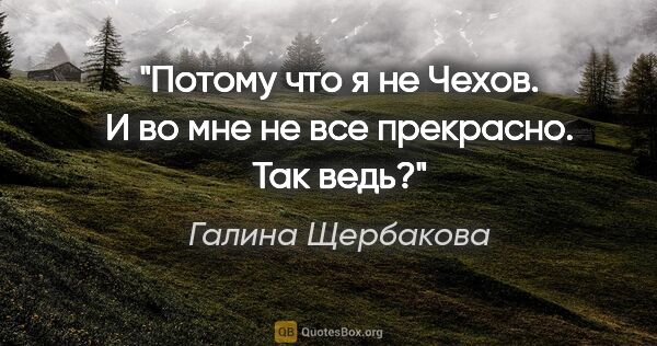 Галина Щербакова цитата: "Потому что я не Чехов. И во мне не все прекрасно. Так ведь?"