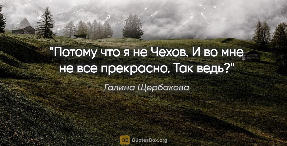 Галина Щербакова цитата: "Потому что я не Чехов. И во мне не все прекрасно. Так ведь?"