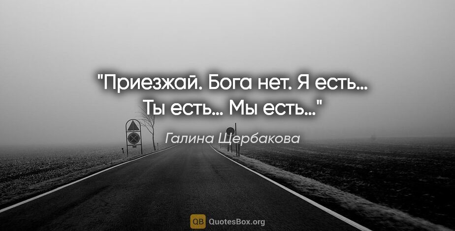 Галина Щербакова цитата: "«Приезжай. Бога нет. Я есть… Ты есть… Мы есть…»"