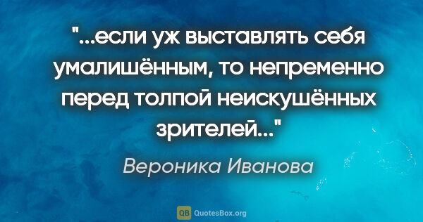 Вероника Иванова цитата: "если уж выставлять себя умалишённым, то непременно перед..."
