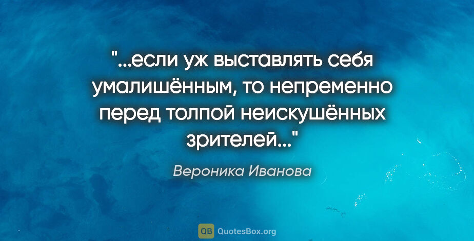 Вероника Иванова цитата: "если уж выставлять себя умалишённым, то непременно перед..."