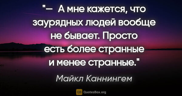 Майкл Каннингем цитата: "— А мне кажется, что заурядных людей вообще не бывает. Просто..."