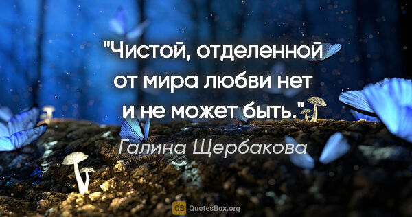 Галина Щербакова цитата: "Чистой, отделенной от мира любви нет и не может быть."