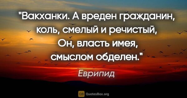 Еврипид цитата: "Вакханки. А вреден гражданин, коль, смелый и речистый, 

Он,..."