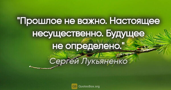 Сергей Лукьяненко цитата: "Прошлое не важно. Настоящее несущественно. Будущее не определено."