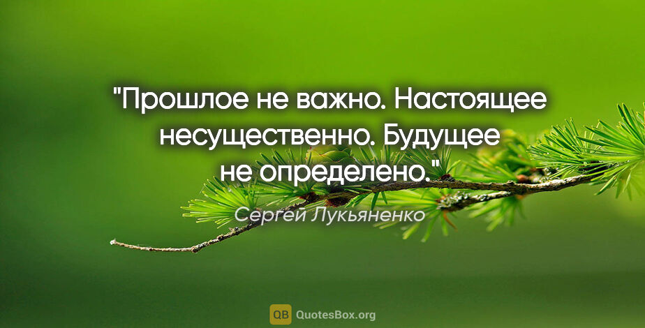 Сергей Лукьяненко цитата: "Прошлое не важно. Настоящее несущественно. Будущее не определено."