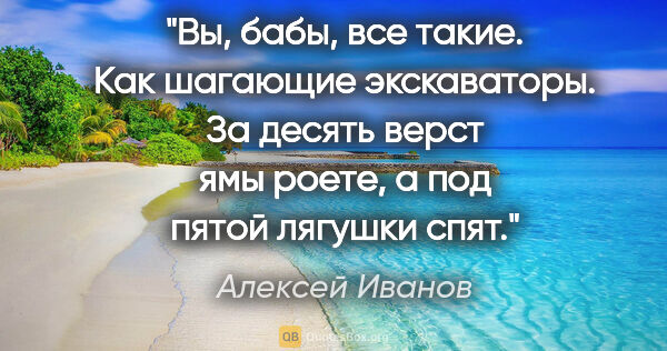 Алексей Иванов цитата: "Вы, бабы, все такие. Как шагающие экскаваторы. За десять верст..."