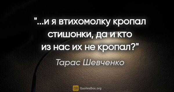 Тарас Шевченко цитата: "...и я втихомолку кропал стишонки, да и кто из нас их не кропал?"