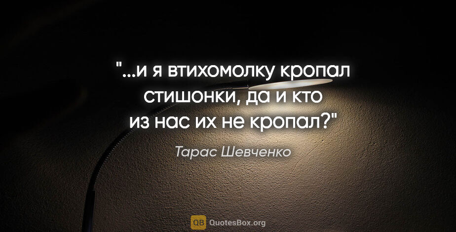 Тарас Шевченко цитата: "...и я втихомолку кропал стишонки, да и кто из нас их не кропал?"