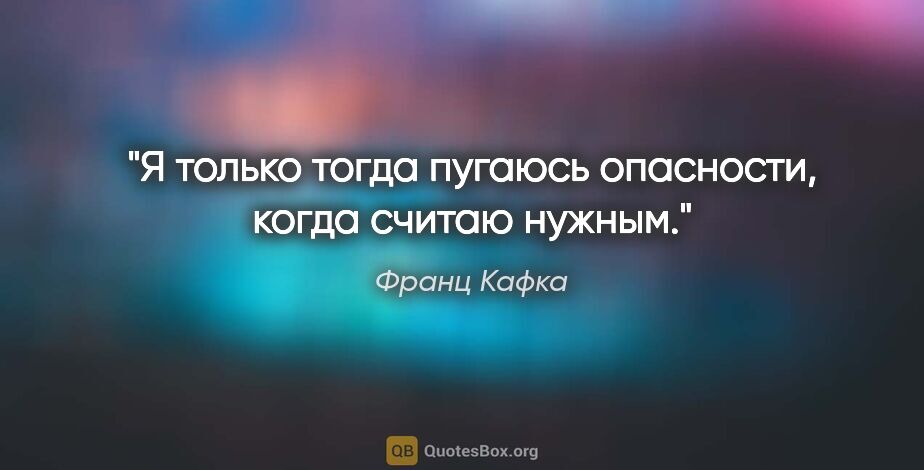 Франц Кафка цитата: "Я только тогда пугаюсь опасности, когда считаю нужным."