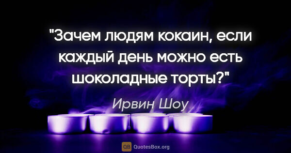 Ирвин Шоу цитата: "Зачем людям кокаин, если каждый день можно есть шоколадные торты?"