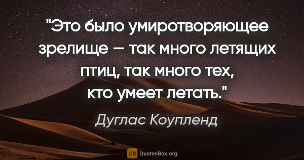 Дуглас Коупленд цитата: "Это было умиротворяющее зрелище — так много летящих птиц, так..."