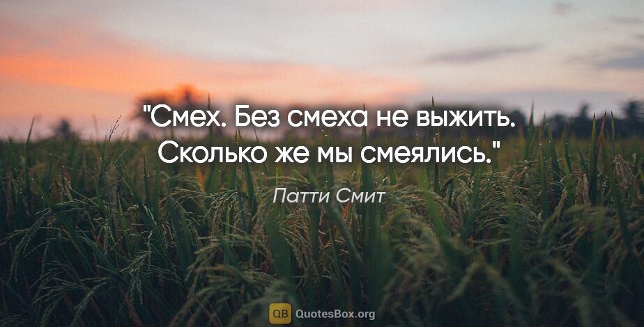 Патти Смит цитата: "Смех. Без смеха не выжить. Сколько же мы смеялись."