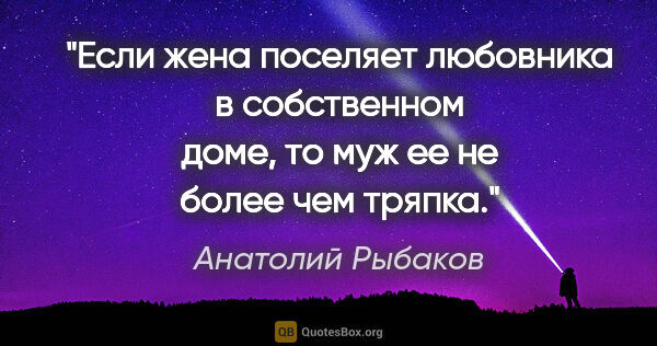 Анатолий Рыбаков цитата: "Если жена поселяет любовника в собственном доме, то муж ее не..."