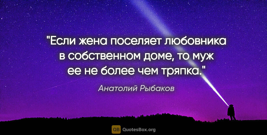 Анатолий Рыбаков цитата: "Если жена поселяет любовника в собственном доме, то муж ее не..."