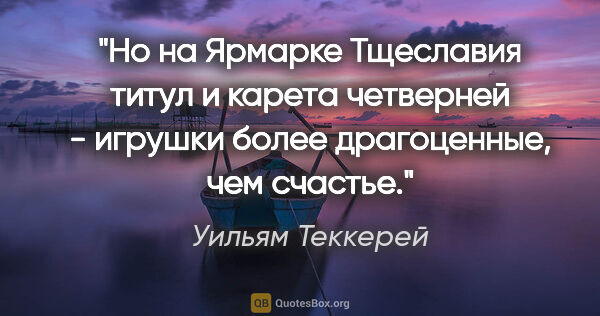 Уильям Теккерей цитата: "Но на Ярмарке Тщеславия титул и карета четверней - игрушки..."