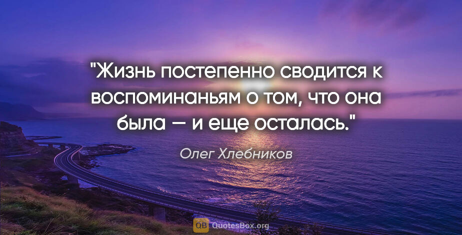 Олег Хлебников цитата: "Жизнь постепенно сводится к воспоминаньям

о том, что она была..."