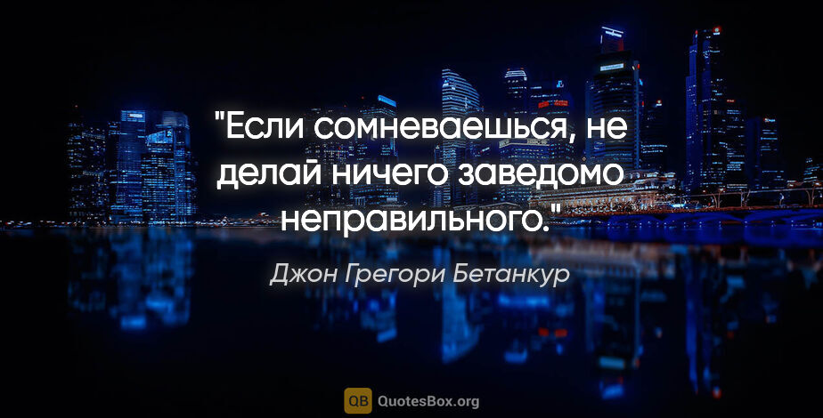 Джон Грегори Бетанкур цитата: "Если сомневаешься, не делай ничего заведомо неправильного."