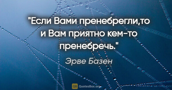 Эрве Базен цитата: "Если Вами пренебрегли,то и Вам приятно кем-то пренебречь."