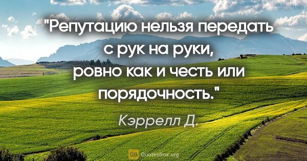 Кэррелл Д. цитата: "Репутацию нельзя передать с рук на руки, ровно как и честь или..."