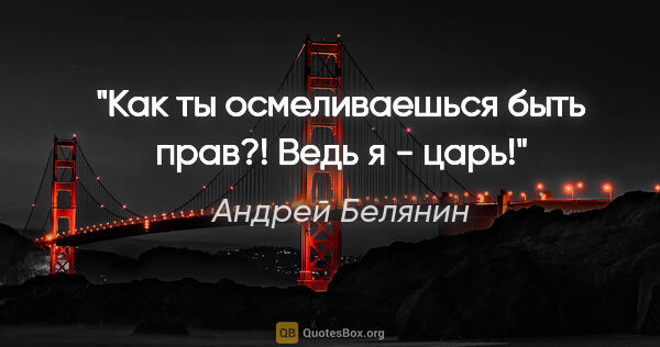 Андрей Белянин цитата: "Как ты осмеливаешься быть прав?! Ведь я - царь!"