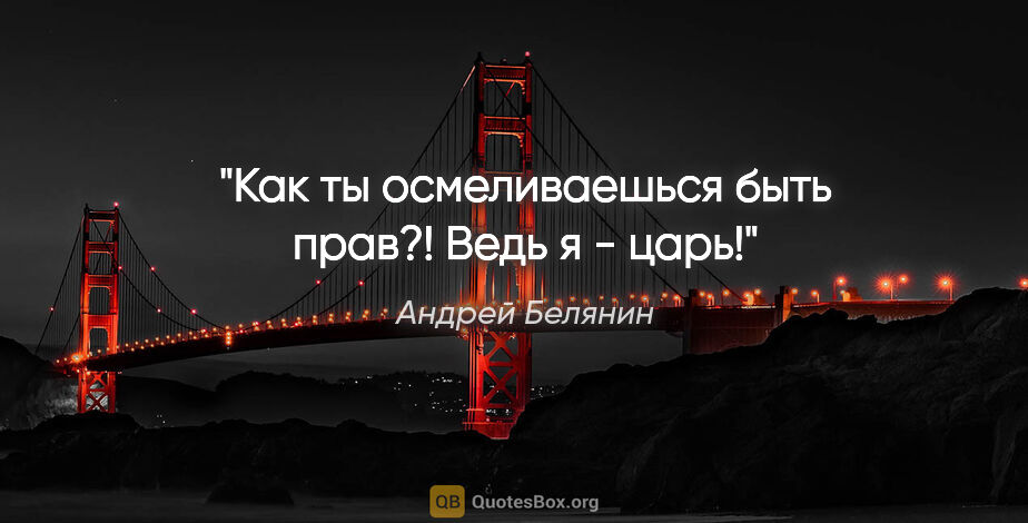 Андрей Белянин цитата: "Как ты осмеливаешься быть прав?! Ведь я - царь!"