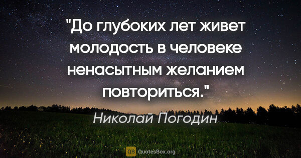 Николай Погодин цитата: "До глубоких лет живет молодость в человеке ненасытным желанием..."