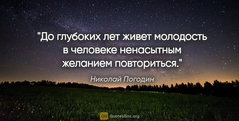 Николай Погодин цитата: "До глубоких лет живет молодость в человеке ненасытным желанием..."