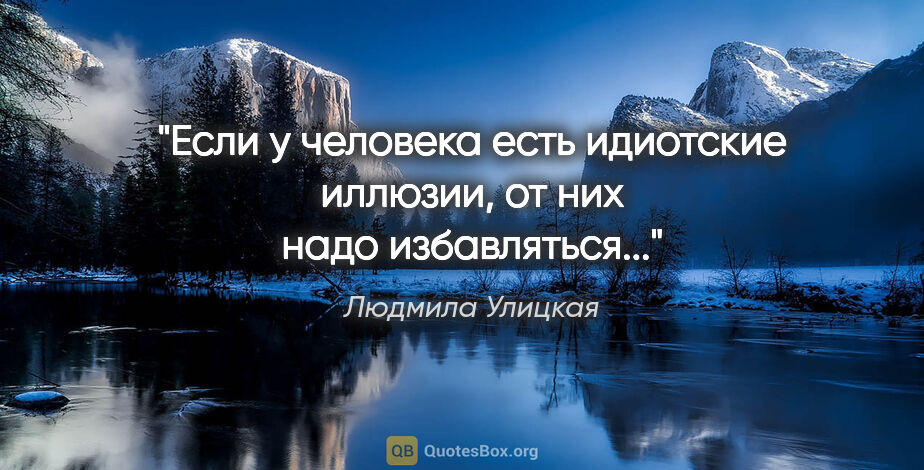 Людмила Улицкая цитата: ""Если у человека есть идиотские иллюзии, от них надо..."