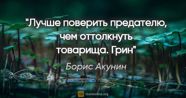 Борис Акунин цитата: "Лучше поверить предателю, чем оттолкнуть товарища. Грин"