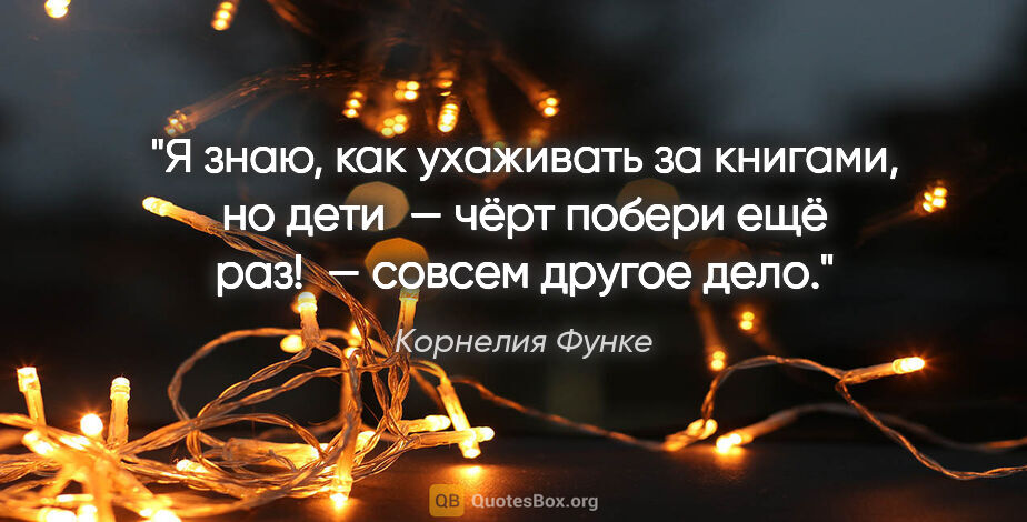 Корнелия Функе цитата: "Я знаю, как ухаживать за книгами, но дети — чёрт побери ещё..."