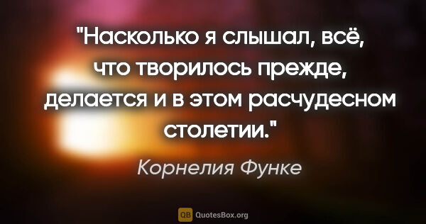 Корнелия Функе цитата: "Насколько я слышал, всё, что творилось прежде, делается и в..."