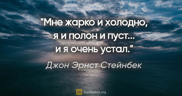 Джон Эрнст Стейнбек цитата: "Мне жарко и холодно, я и полон и пуст... и я очень устал."